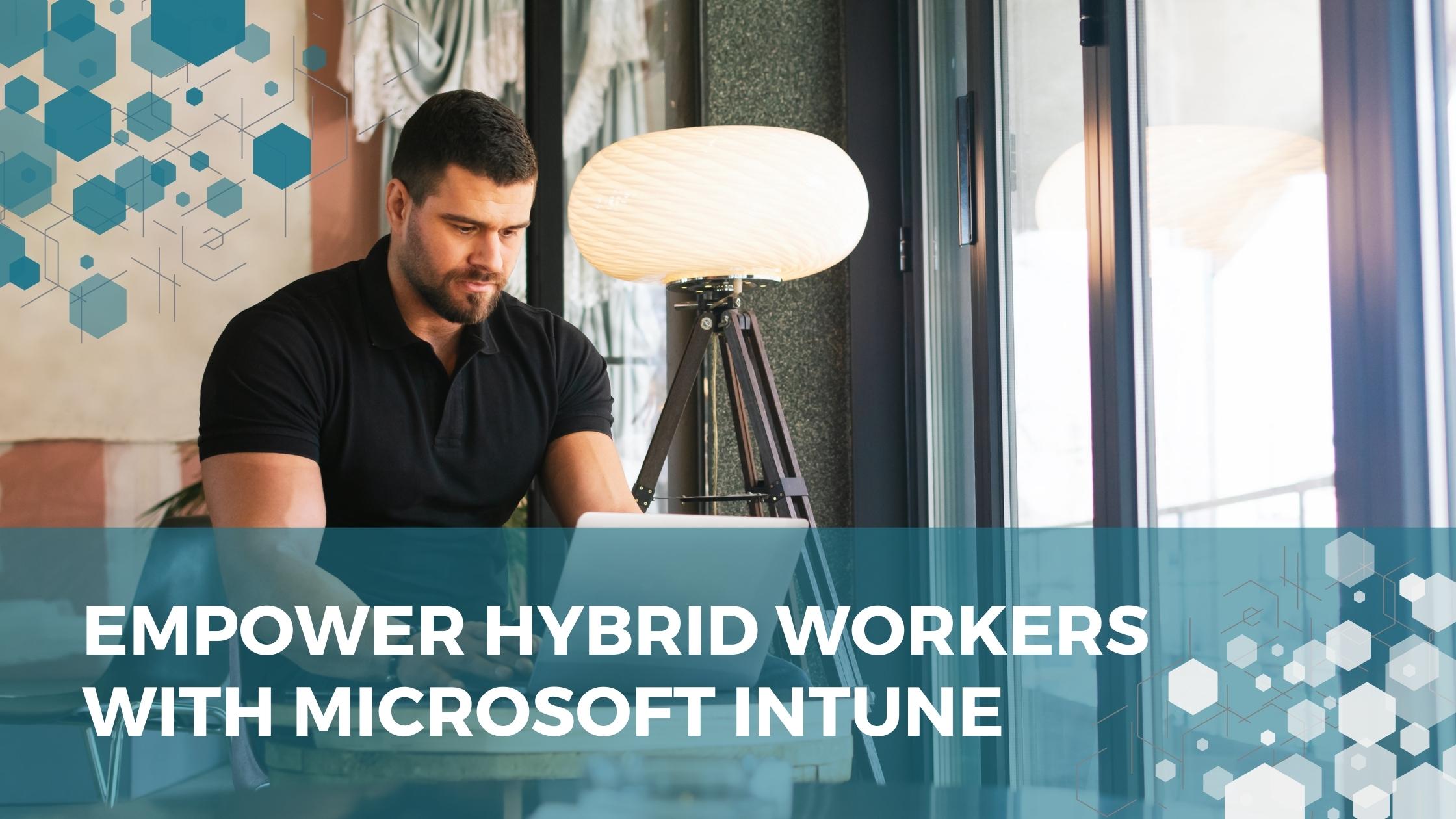 Empower Hybrid Workers With Microsoft Intune Empower Hybrid Workers With Microsoft Intune